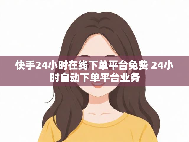 快手24小时在线下单平台免费 24小时自动下单平台业务
