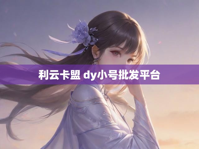 利云卡盟 dy小号批发平台