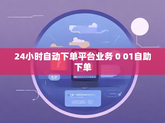 24小时自动下单平台业务 0 01自助下单