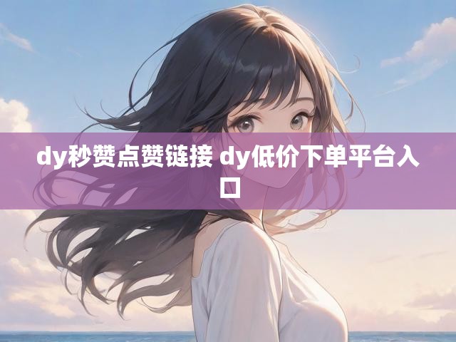 dy秒赞点赞链接 dy低价下单平台入口