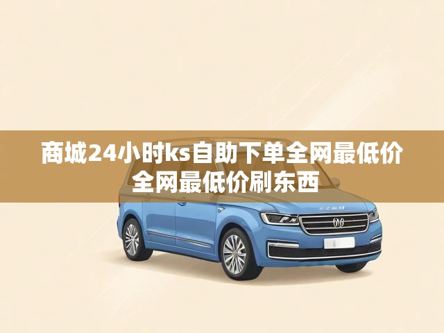 商城24小时ks自助下单全网最低价 全网最低价刷东西