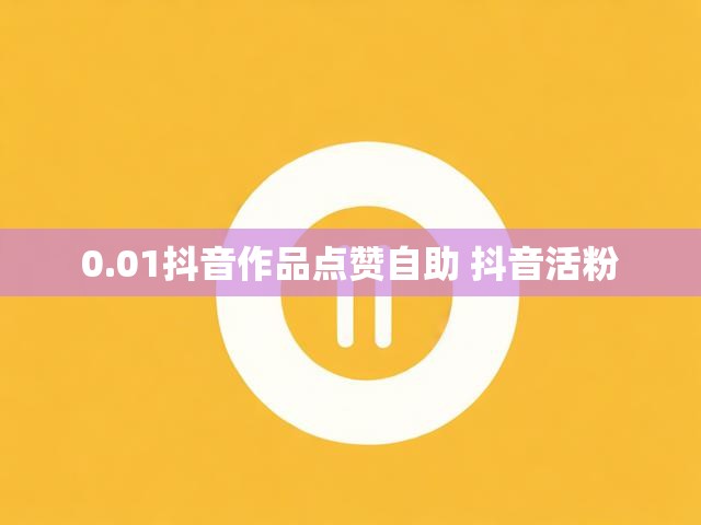 0.01抖音作品点赞自助 抖音活粉