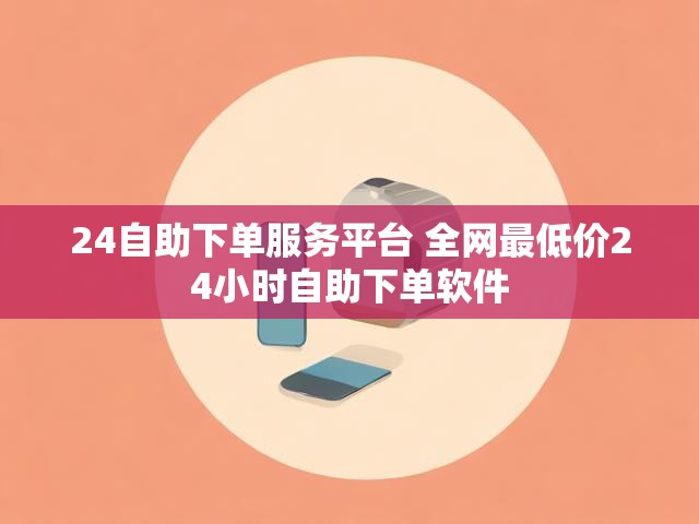 24自助下单服务平台 全网最低价24小时自助下单软件