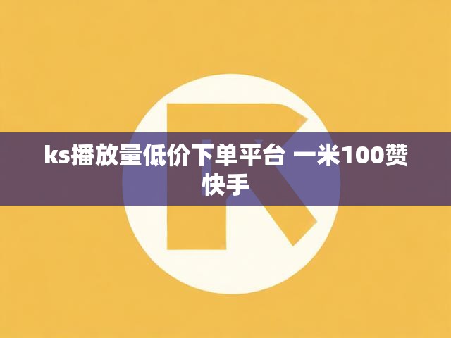 ks播放量低价下单平台 一米100赞快手