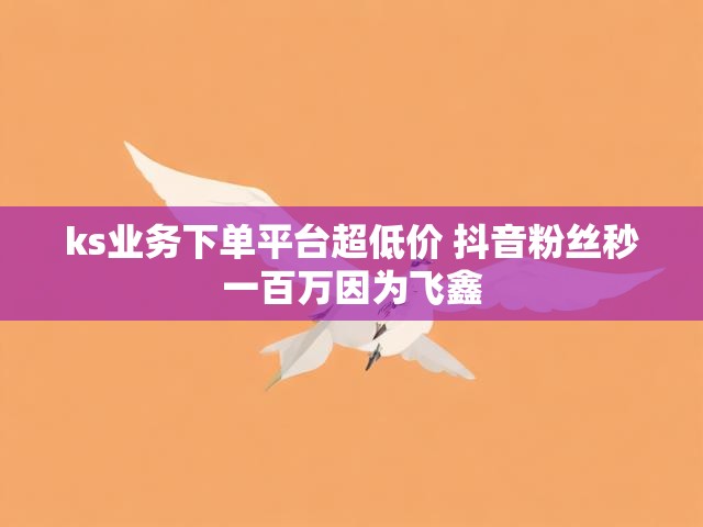ks业务下单平台超低价 抖音粉丝秒一百万因为飞鑫