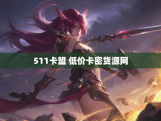 511卡盟 低价卡密货源网