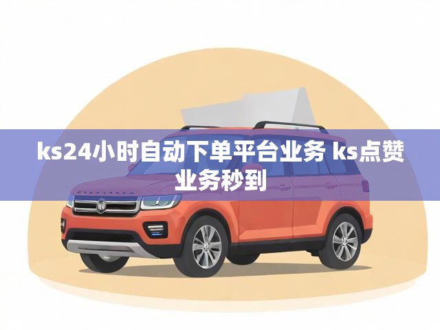 ks24小时自动下单平台业务 ks点赞业务秒到