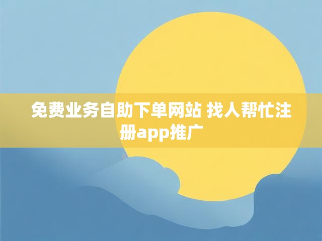 免费业务自助下单网站 找人帮忙注册app推广