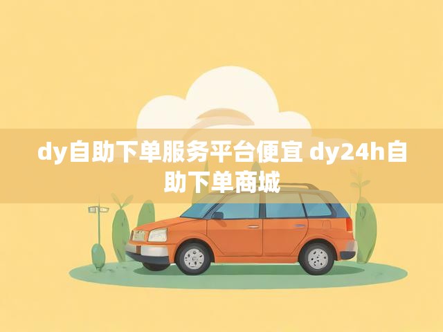 dy自助下单服务平台便宜 dy24h自助下单商城