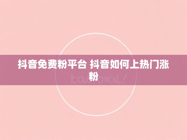抖音免费粉平台 抖音如何上热门涨粉