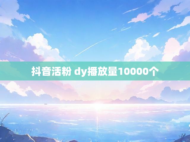 抖音活粉 dy播放量10000个