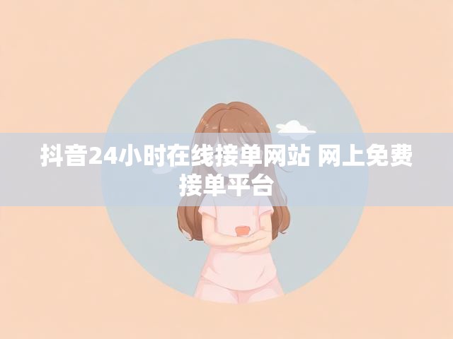 抖音24小时在线接单网站 网上免费接单平台