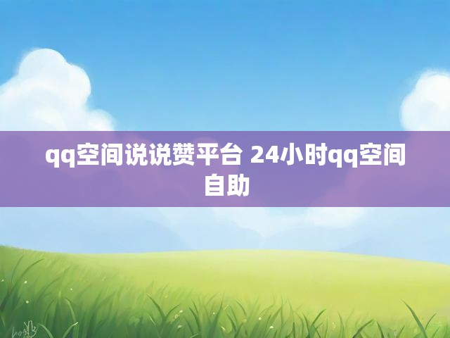 qq空间说说赞平台 24小时qq空间自助