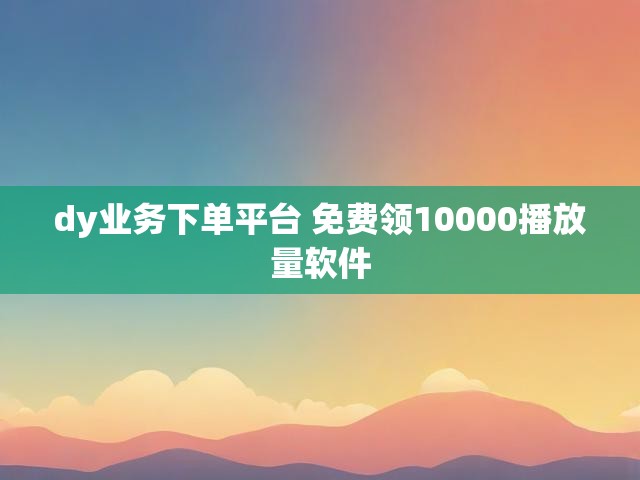 dy业务下单平台 免费领10000播放量软件