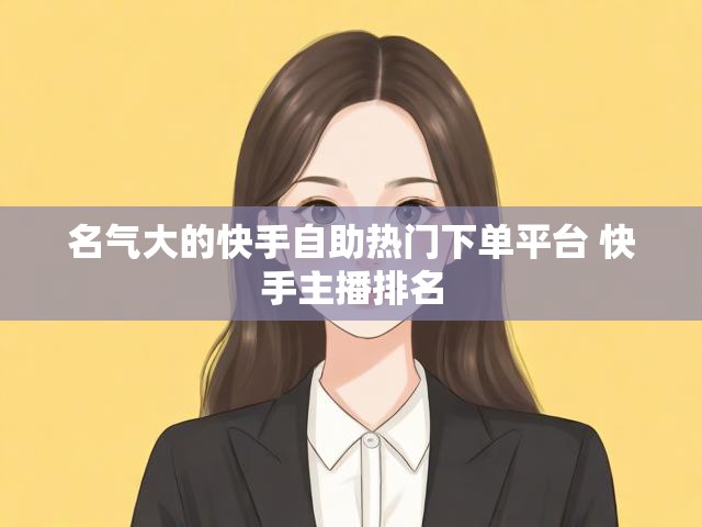 名气大的快手自助热门下单平台 快手主播排名