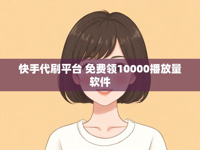快手代刷平台 免费领10000播放量软件