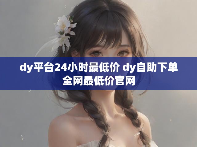 dy平台24小时最低价 dy自助下单全网最低价官网