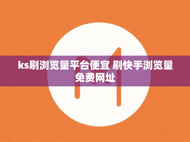 ks刷浏览量平台便宜 刷快手浏览量免费网址