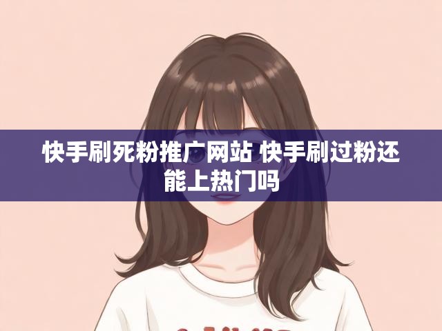 快手刷死粉推广网站 快手刷过粉还能上热门吗