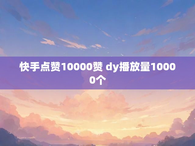 快手点赞10000赞 dy播放量10000个