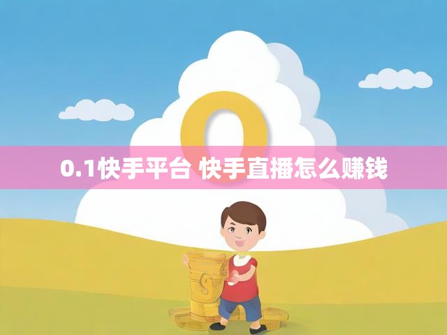 0.1快手平台 快手直播怎么赚钱