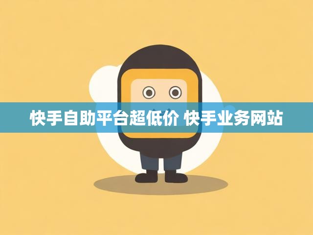 快手自助平台超低价 快手业务网站