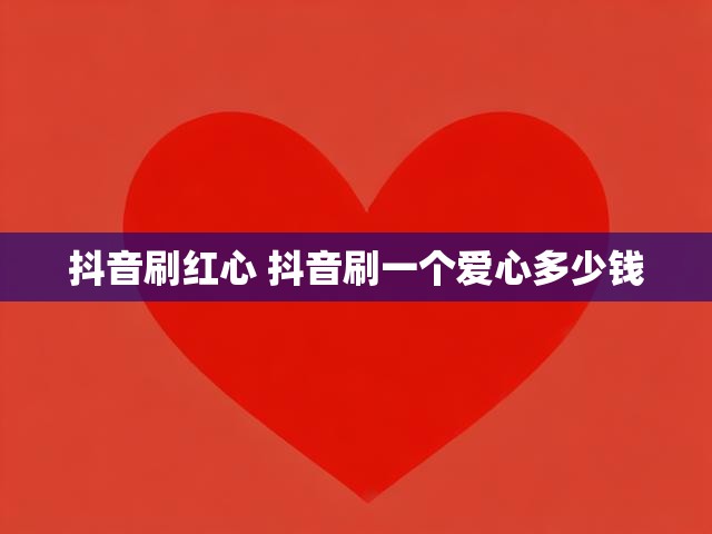 抖音刷红心 抖音刷一个爱心多少钱