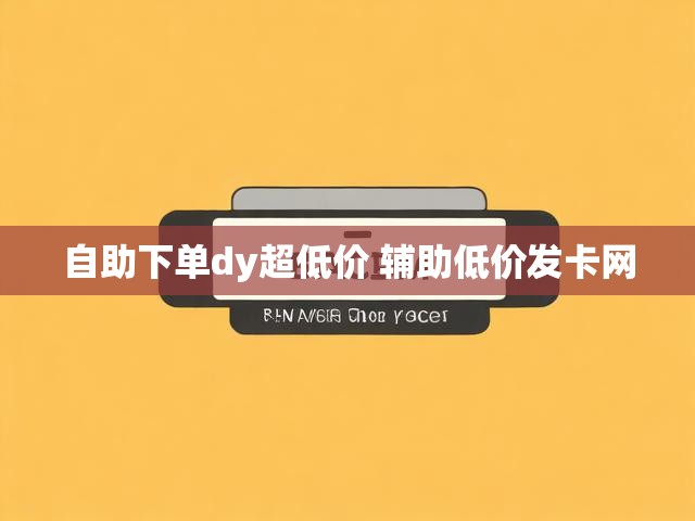 自助下单dy超低价 辅助低价发卡网