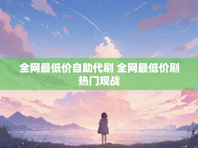 全网最低价自助代刷 全网最低价刷热门观战