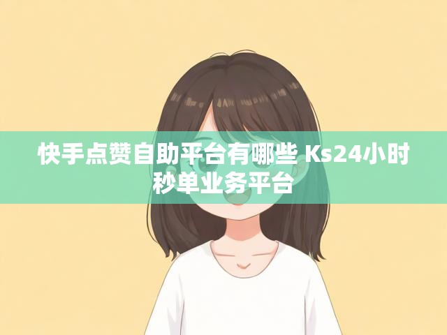 快手点赞自助平台有哪些 Ks24小时秒单业务平台