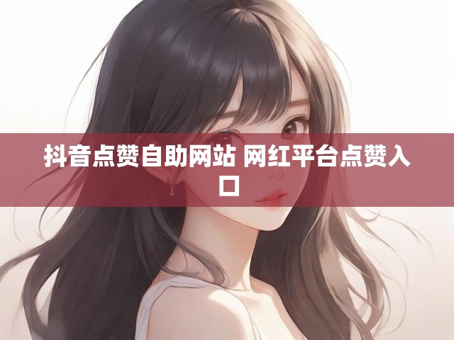 抖音点赞自助网站 网红平台点赞入口
