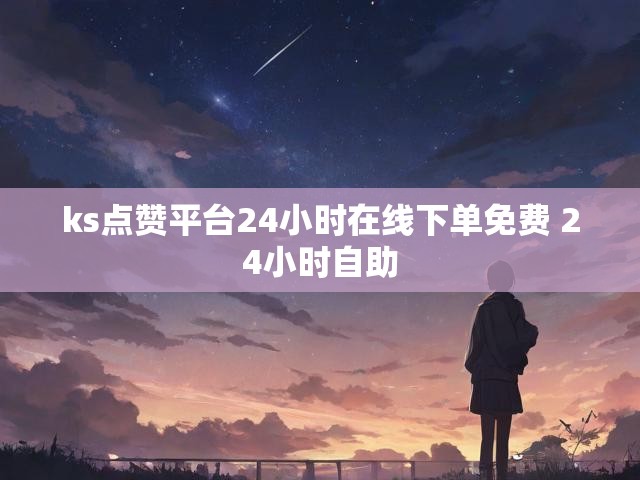 ks点赞平台24小时在线下单免费 24小时自助