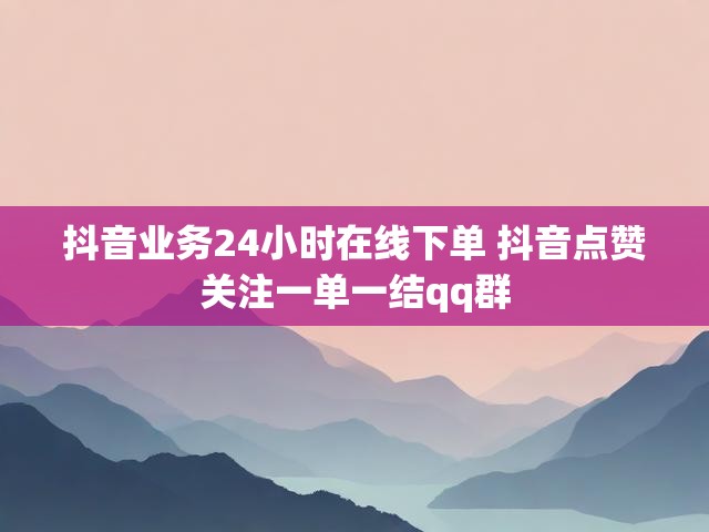 抖音业务24小时在线下单 抖音点赞关注一单一结qq群