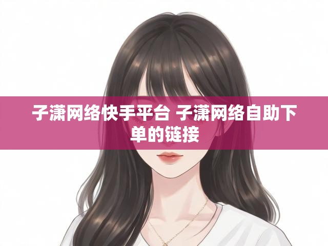 子潇网络快手平台 子潇网络自助下单的链接