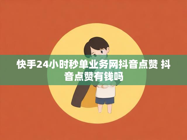 快手24小时秒单业务网抖音点赞 抖音点赞有钱吗