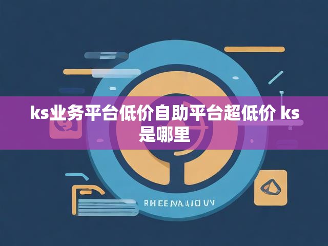 ks业务平台低价自助平台超低价 ks是哪里