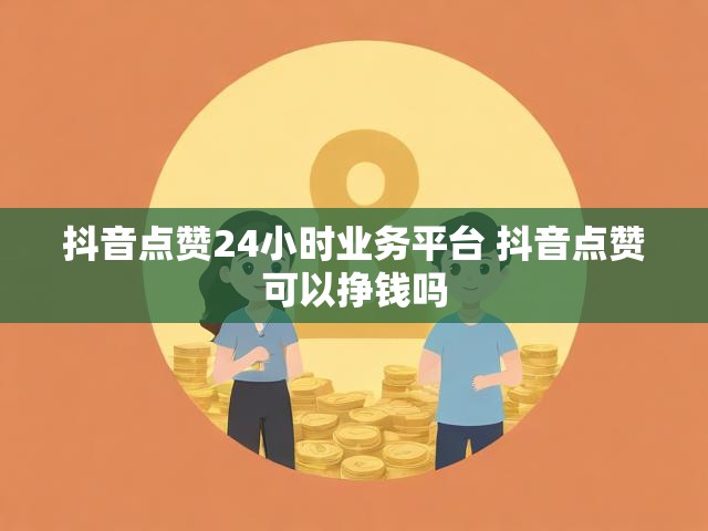抖音点赞24小时业务平台 抖音点赞可以挣钱吗