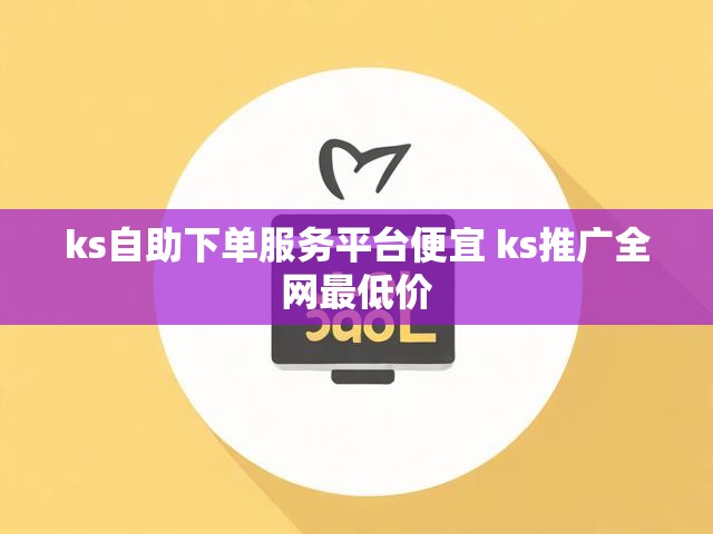 ks自助下单服务平台便宜 ks推广全网最低价