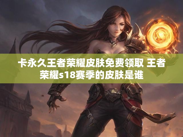 卡永久王者荣耀皮肤免费领取 王者荣耀s18赛季的皮肤是谁