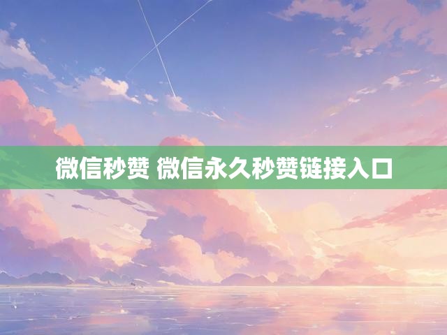 微信秒赞 微信永久秒赞链接入口