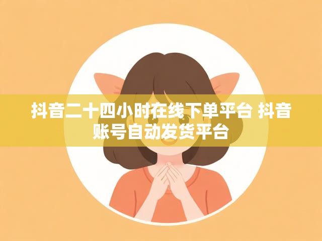 抖音二十四小时在线下单平台 抖音账号自动发货平台
