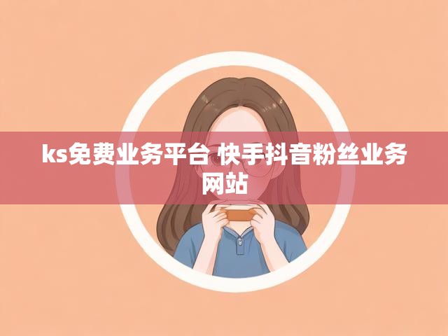 ks免费业务平台 快手抖音粉丝业务网站