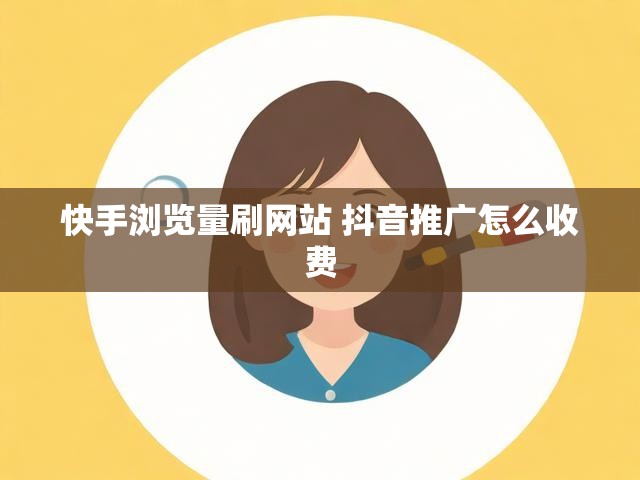 快手浏览量刷网站 抖音推广怎么收费