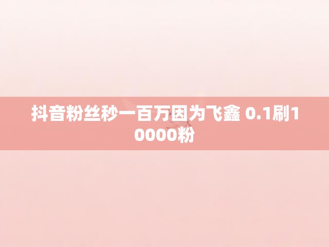 抖音粉丝秒一百万因为飞鑫 0.1刷10000粉