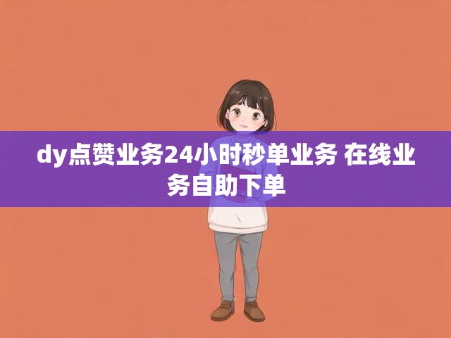 dy点赞业务24小时秒单业务 在线业务自助下单