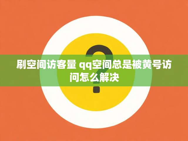 刷空间访客量 qq空间总是被黄号访问怎么解决