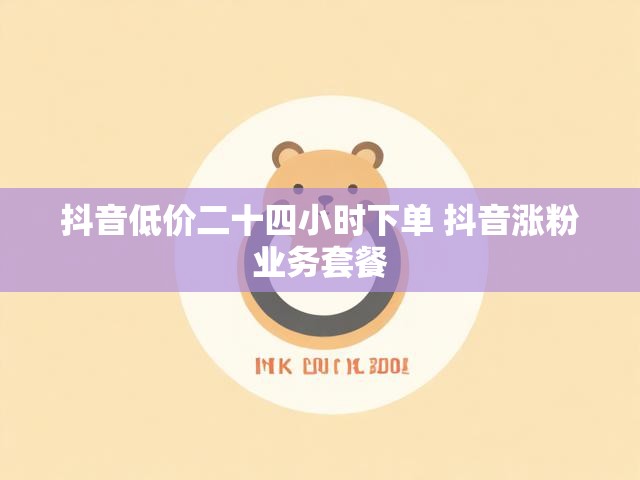 抖音低价二十四小时下单 抖音涨粉业务套餐