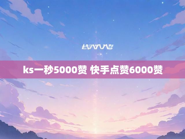 ks一秒5000赞 快手点赞6000赞