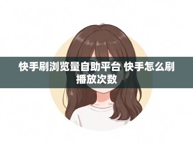 快手刷浏览量自助平台 快手怎么刷播放次数