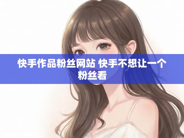 快手作品粉丝网站 快手不想让一个粉丝看
